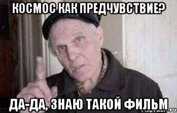 КОСМОС КАК ПРЕДЧУВСТВИЕ? ДА-ДА, ЗНАЮ ТАКОЙ ФИЛЬМ