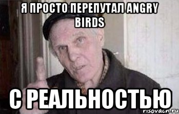 я просто перепутал angry birds с реальностью