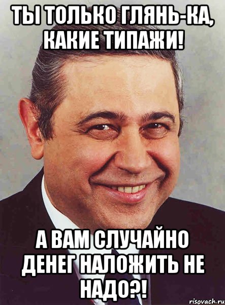 Ты только глянь-ка, какие типажи! А вам случайно денег наложить не надо?!, Мем петросян