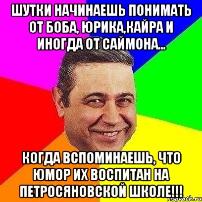 Шутки начинаешь понимать от Боба, Юрика,Кайра и иногда от Саймона... когда вспоминаешь, что юмор их воспитан на петросяновской школе!!!, Мем Петросяныч