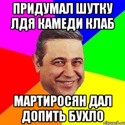 ПРИДУМАЛ ШУТКУ ЛДЯ КАМЕДИ КЛАБ МАРТИРОСЯН ДАЛ ДОПИТЬ БУХЛО, Мем Петросяныч