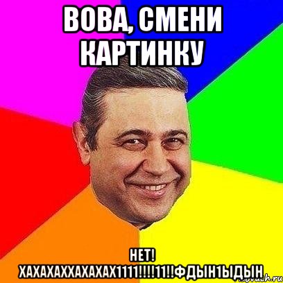 Вова, смени картинку Нет! ХАХАХАХХАХАХАХ1111!!!!11!!фдын1ыдын, Мем Петросяныч