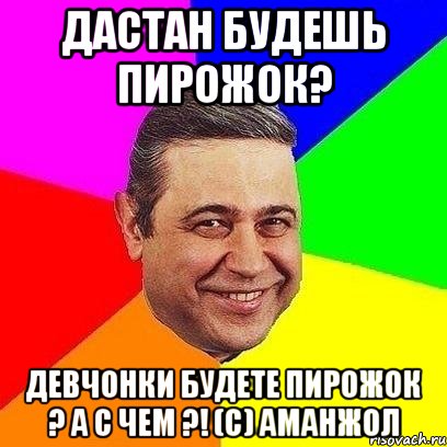 Дастан будешь пирожок? девчонки будете пирожок ? а с чем ?! (с) Аманжол, Мем Петросяныч