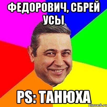 федорович, сбрей усы ps: танюха, Мем Петросяныч