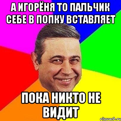 А ИГОРЁНЯ ТО ПАЛЬЧИК СЕБЕ В ПОПКУ ВСТАВЛЯЕТ ПОКА НИКТО НЕ ВИДИТ, Мем Петросяныч