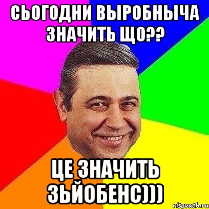 Сьогодни выробныча значить що?? це значить зьйобенс))), Мем Петросяныч