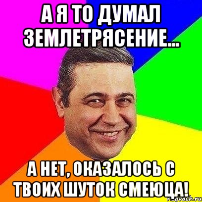 А я то думал землетрясение... А нет, оказалось с твоих шуток смеюца!, Мем Петросяныч