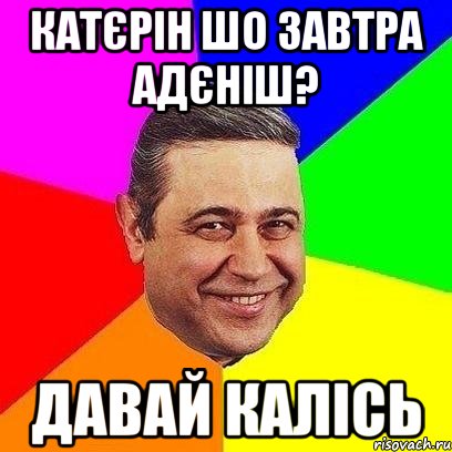 Катєрін шо завтра адєніш? давай калісь, Мем Петросяныч