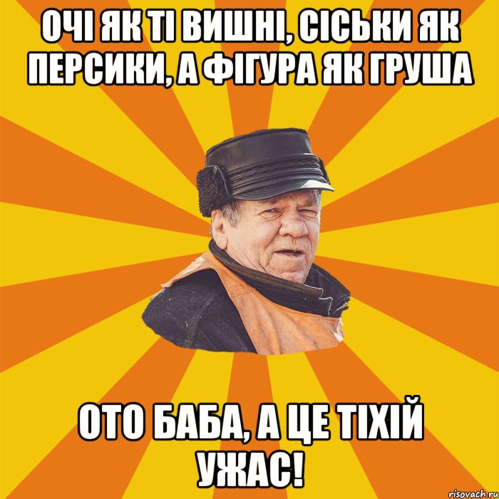 Очі як ті вишні, сіськи як персики, а фігура як груша ото баба, а це тіхій ужас!