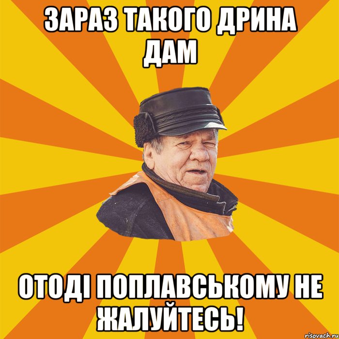 Зараз такого дрина дам Отоді Поплавському не жалуйтесь!