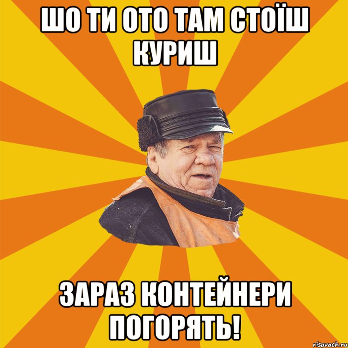 Шо ти ото там стоїш куриш Зараз контейнери погорять!