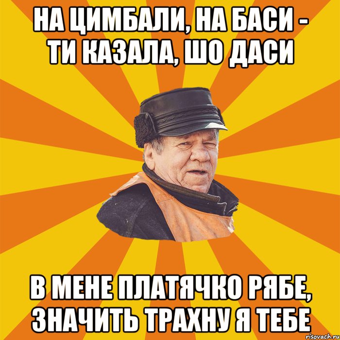 На цимбали, на баси - ти казала, шо даси В мене платячко рябе, значить трахну я тебе
