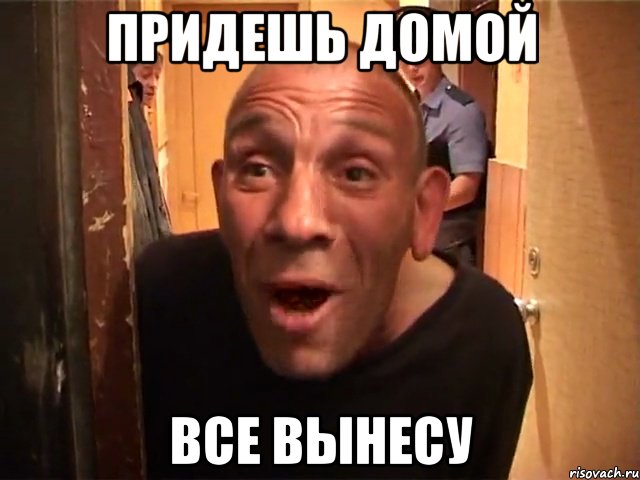 ПРИДЕШЬ ДОМОЙ ВСЕ ВЫНЕСУ