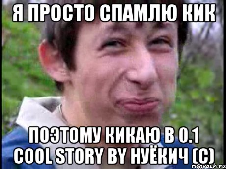 Я ПРОСТО СПАМЛЮ КИК ПОЭТОМУ КИКАЮ В 0.1 cool story by hуЁкич (с), Мем Пиздабол (врунишка)