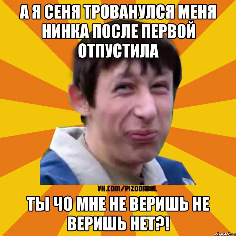 а я сеня трованулся меня нинка после первой отпустила ты чо мне не веришь не веришь нет?!, Мем Типичный врунишка