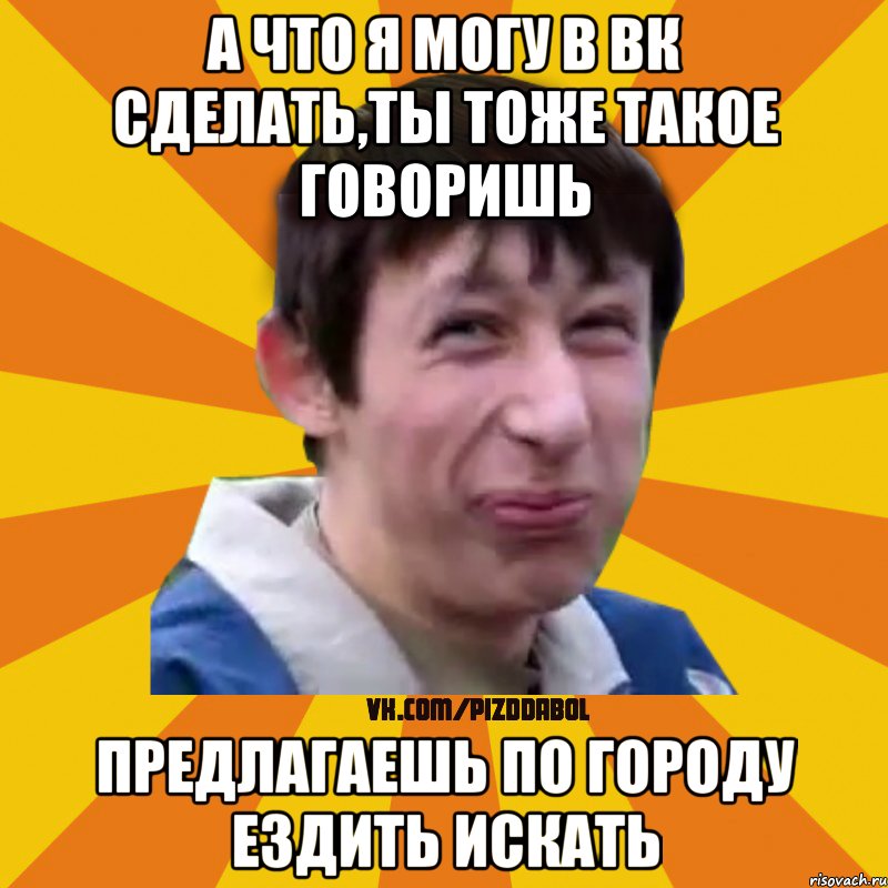 а что я могу в вк сделать,ты тоже такое говоришь предлагаешь по городу ездить искать, Мем Типичный врунишка