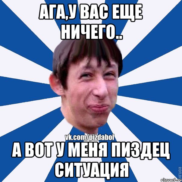 Ага,у вас еще ничего.. А вот у меня пиздец ситуация, Мем Пиздабол типичный вк