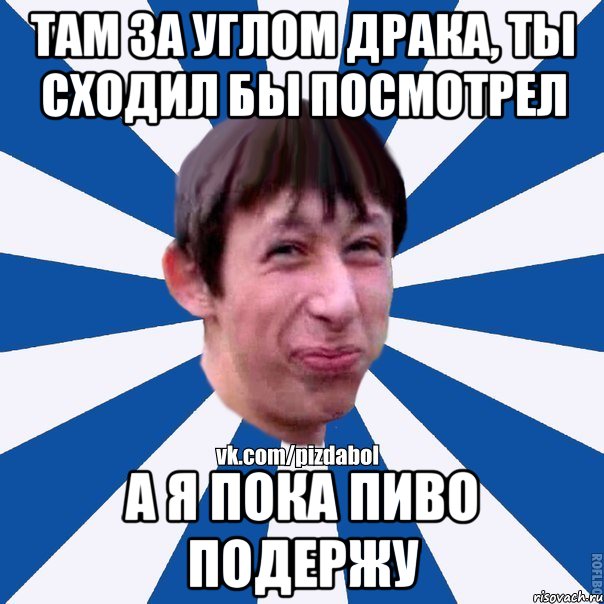 там за углом драка, ты сходил бы посмотрел а я пока пиво подержу, Мем Пиздабол типичный вк