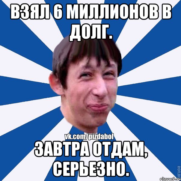 Взял 6 миллионов в долг. Завтра отдам, серьезно., Мем Пиздабол типичный вк