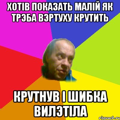 Хотiв показать малiй як трэба вэртуху крутить Крутнув i шибка вилэтiла
