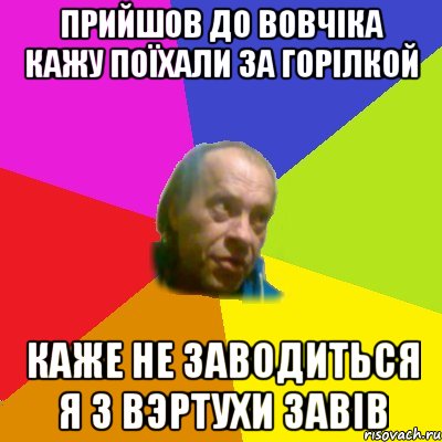 Прийшов до Вовчiка кажу поїхали за горiлкой Каже не заводиться я з вэртухи завiв