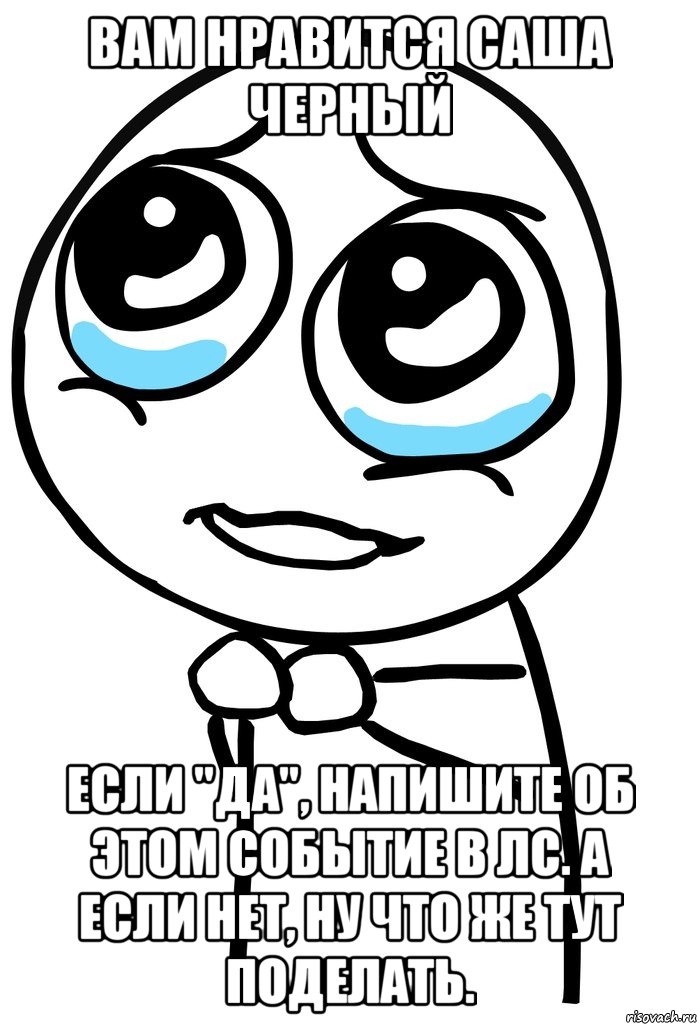 Вам нравится Саша Черный Если "да", напишите об этом событие в лс. А если нет, ну что же тут поделать., Мем  ну пожалуйста (please)