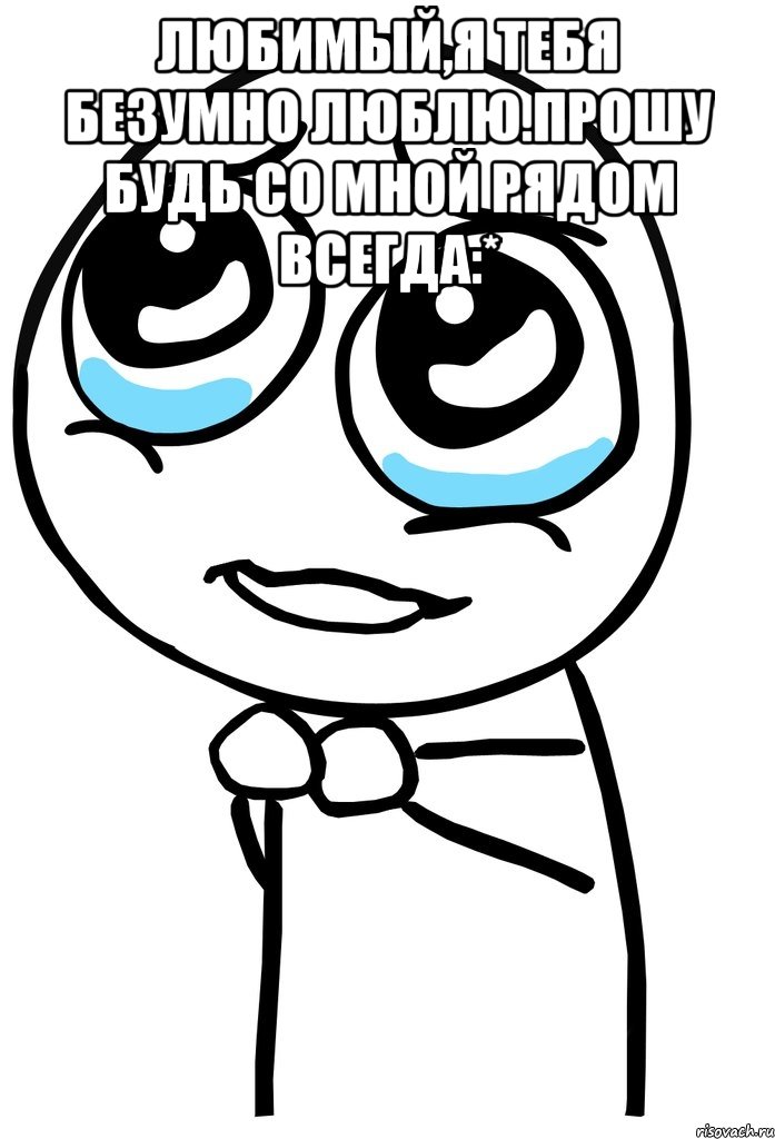 Любимый,я тебя безумно люблю.Прошу будь со мной рядом всегда:* , Мем  ну пожалуйста (please)