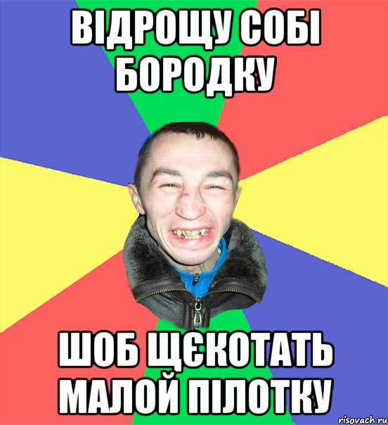 відрощу собі бородку шоб щєкотать малой пілотку