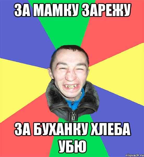 за мамку зарежу за буханку хлеба убю