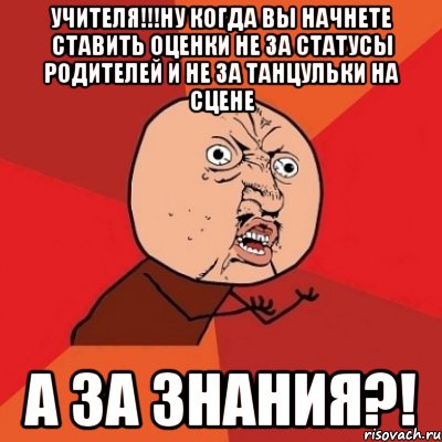 учителя!!!ну когда вы начнете ставить оценки не за статусы родителей и не за танцульки на сцене А ЗА ЗНАНИЯ?!, Мем Почему