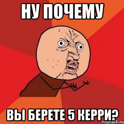 НУ ПОЧЕМУ ВЫ БЕРЕТЕ 5 КЕРРИ?, Мем Почему