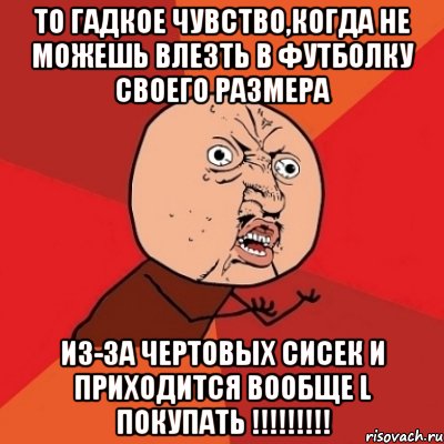 То гадкое чувство,когда не можешь влезть в футболку своего размера из-за чертовых сисек и приходится вообще L покупать !!!!!!!!!, Мем Почему