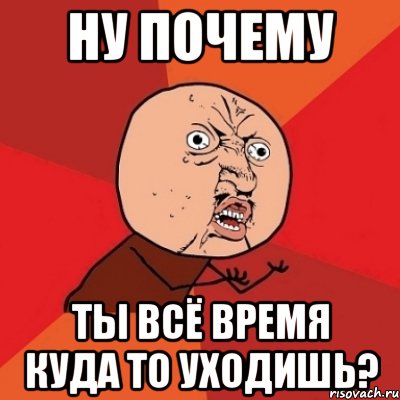 ну почему ты всё время куда то уходишь?, Мем Почему