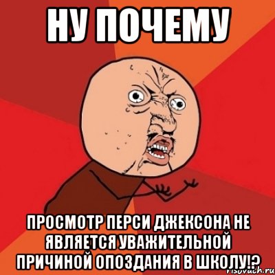 Ну почему просмотр Перси Джексона не является уважительной причиной опоздания в школу!?, Мем Почему