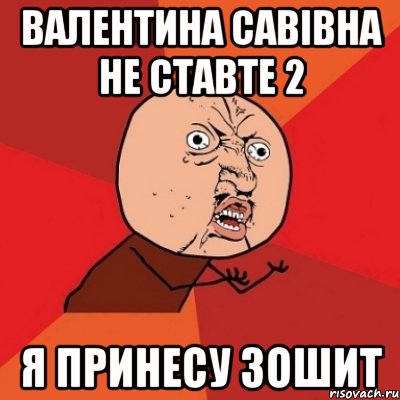 Валентина Савівна не ставте 2 я принесу зошит, Мем Почему