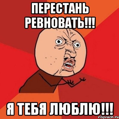 перестань ревновать!!! я тебя люблю!!!, Мем Почему