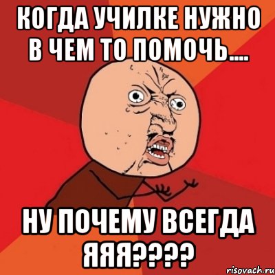 Когда училке нужно в чем то помочь.... Ну почему всегда ЯЯЯ????, Мем Почему