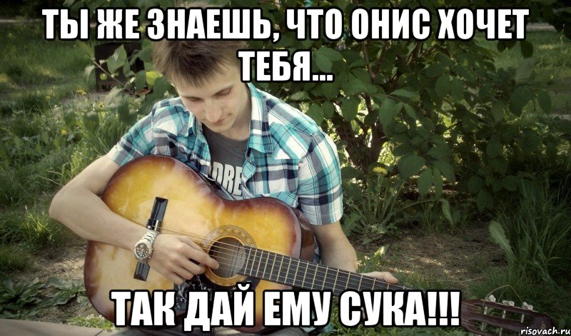 Ты же знаешь, что Онис хочет тебя... Так дай ему сука!!!, Мем подъёб мастер