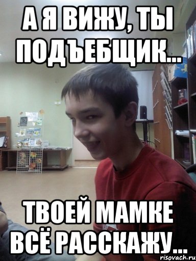 А я вижу, ты подъебщик... Твоей мамке всё расскажу..., Мем Подъёбщик