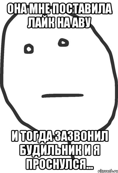 Она мне поставила лайк на аву И тогда зазвонил будильник и я проснулся..., Мем покер фейс