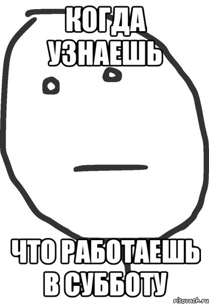 Когда узнаешь Что работаешь в субботу, Мем покер фейс