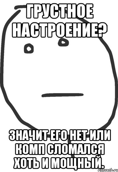 грустное настроение? значит его нет или комп сломался хоть и мощный., Мем покер фейс