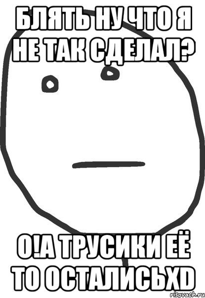 блять ну что я не так сделал? о!А трусики её то осталисьXD, Мем покер фейс