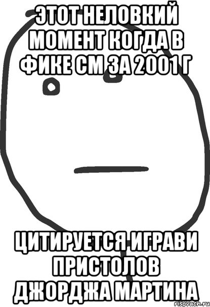 Этот неловкий момент когда в фике СМ за 2001 г цитируется Играви Пристолов Джорджа Мартина, Мем покер фейс