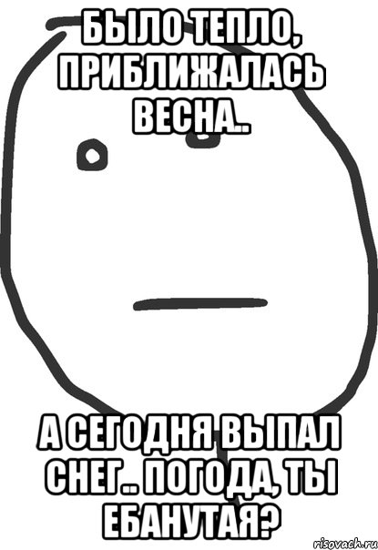 БЫЛО ТЕПЛО, ПРИБЛИЖАЛАСЬ ВЕСНА.. А СЕГОДНЯ ВЫПАЛ СНЕГ.. ПОГОДА, ТЫ ЕБАНУТАЯ?, Мем покер фейс