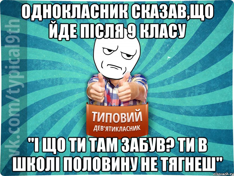однокласник сказав,що йде після 9 класу "І що ти там забув? Ти в школі половину не тягнеш"