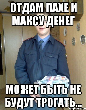 Отдам Пахе и Максу денег Может быть не будут трогать...