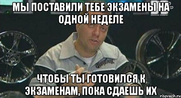 мы поставили тебе экзамены на одной неделе чтобы ты готовился к экзаменам, пока сдаешь их, Мем Монитор (тачка на прокачку)