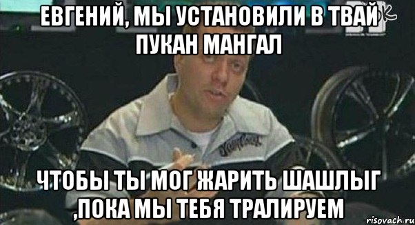 Евгений, мы установили в твай пукан мангал чтобы ты мог жарить шашлыг ,пока мы тебя тралируем, Мем Монитор (тачка на прокачку)