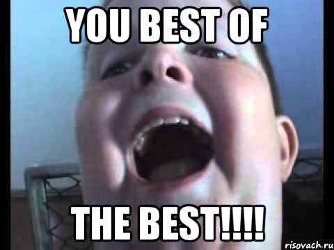 You best of THE BEST!!!!